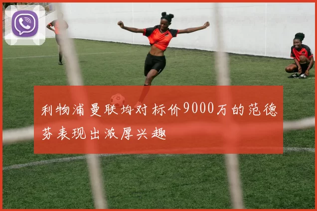 利物浦曼联均对标价9000万的范德芬表现出浓厚兴趣