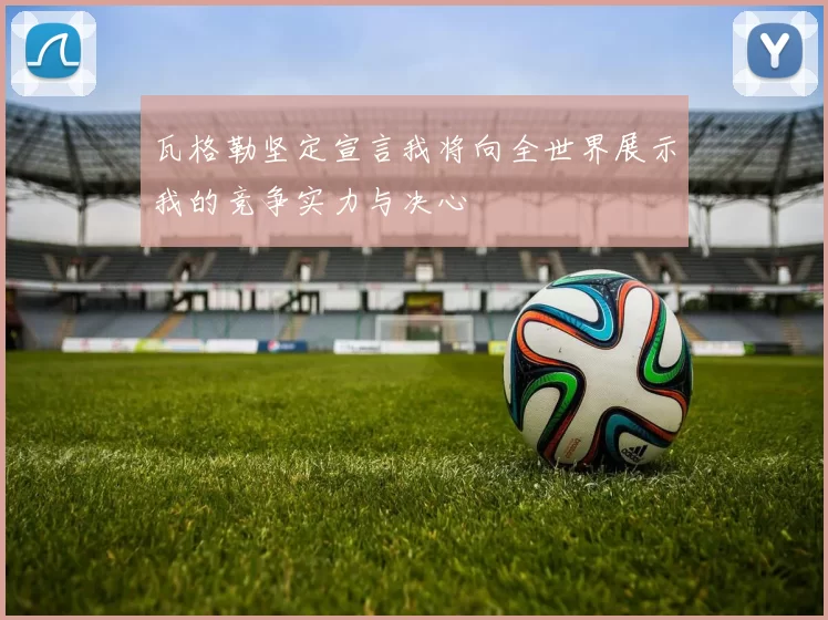 瓦格勒坚定宣言我将向全世界展示我的竞争实力与决心