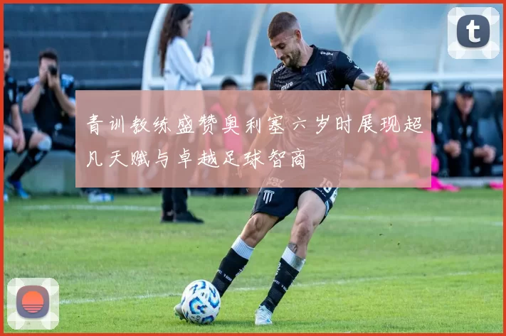 青训教练盛赞奥利塞六岁时展现超凡天赋与卓越足球智商