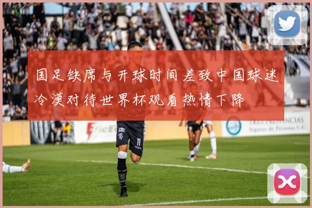 国足缺席与开球时间差致中国球迷冷漠对待世界杯观看热情下降