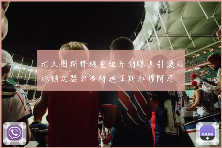 尤文图斯锋线重组计划曝光引援目标锁定瑟尔洛特迪亚斯和穆阿尼
