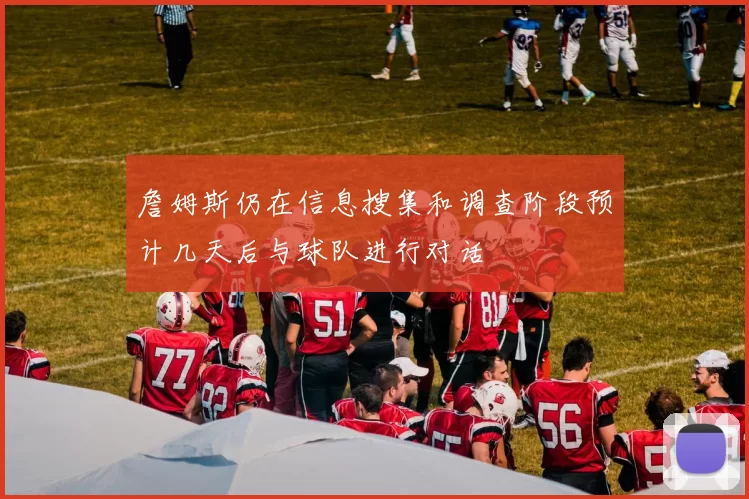詹姆斯仍在信息搜集和调查阶段预计几天后与球队进行对话