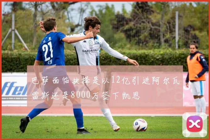 巴萨面临抉择是以12亿引进阿尔瓦雷斯还是8000万签下凯恩