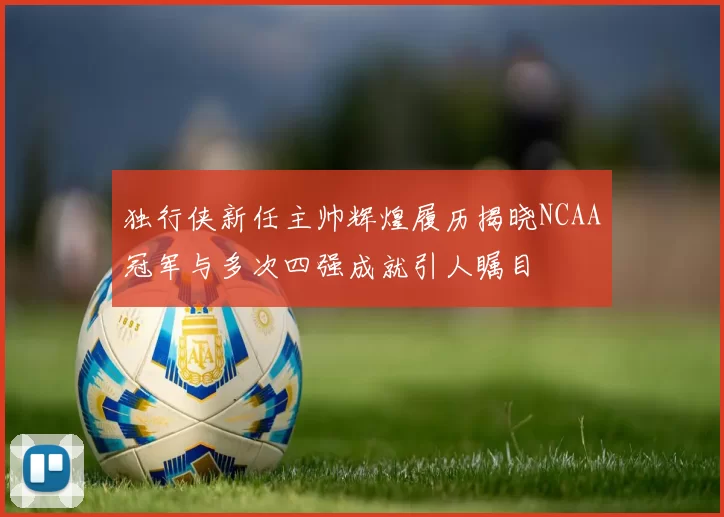 独行侠新任主帅辉煌履历揭晓NCAA冠军与多次四强成就引人瞩目