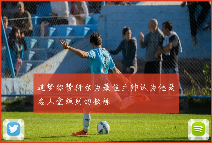 追梦称赞科尔为最佳主帅认为他是名人堂级别的教练