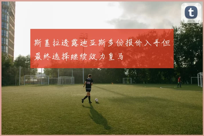 斯基拉透露迪亚斯多份报价入手但最终选择继续效力皇马