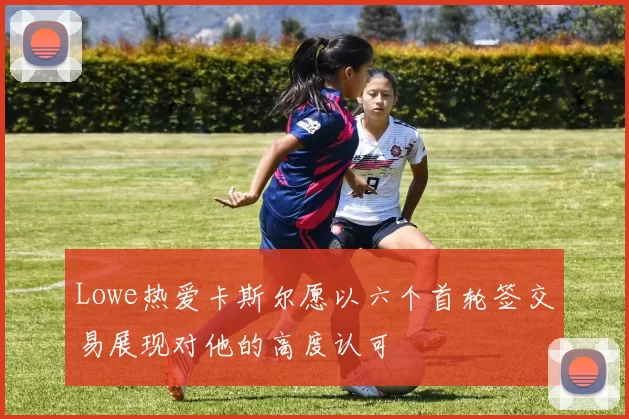 Lowe热爱卡斯尔愿以六个首轮签交易展现对他的高度认可