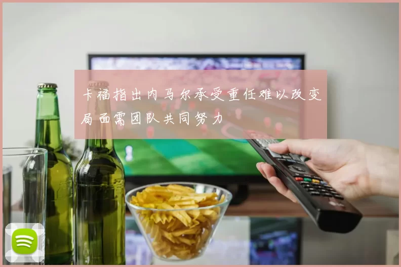 卡福指出内马尔承受重任难以改变局面需团队共同努力