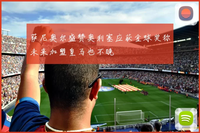 萨尼奥尔盛赞奥利塞应获金球奖称未来加盟皇马也不晚