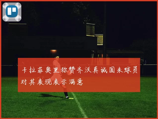 卡拉菲奥里称赞齐沃真诚国米球员对其表现表示满意