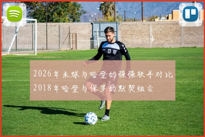 2026年米球与哈登的强强联手对比2018年哈登与保罗的默契组合
