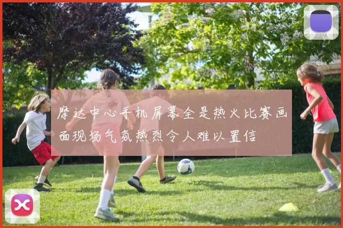 摩达中心手机屏幕全是热火比赛画面现场气氛热烈令人难以置信