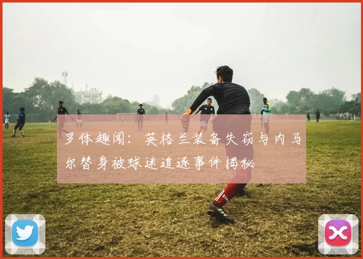罗体趣闻：英格兰装备失窃与内马尔替身被球迷追逐事件揭秘