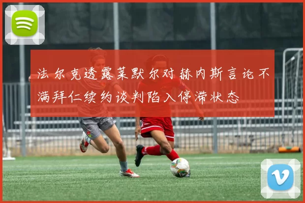 法尔克透露莱默尔对赫内斯言论不满拜仁续约谈判陷入停滞状态