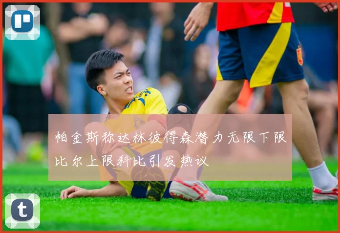 帕金斯称达林彼得森潜力无限下限比尔上限科比引发热议