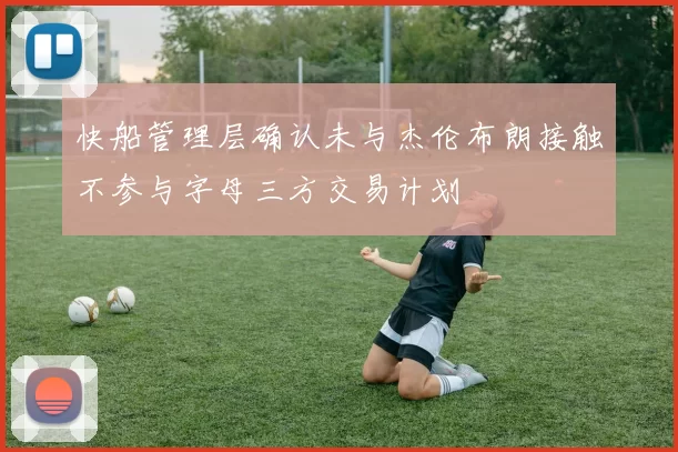快船管理层确认未与杰伦布朗接触不参与字母三方交易计划