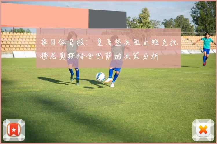 每日体育报：皇马坚决阻止维克托穆尼奥斯转会巴萨的决策分析