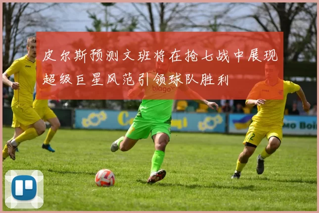 皮尔斯预测文班将在抢七战中展现超级巨星风范引领球队胜利