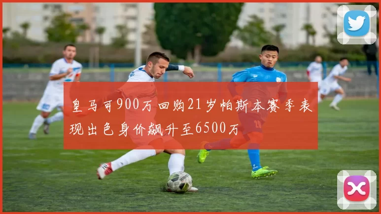 皇马可900万回购21岁帕斯本赛季表现出色身价飙升至6500万