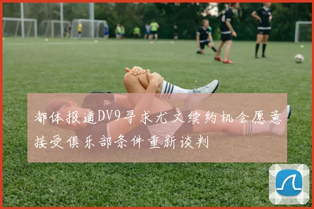 都体报道DV9寻求尤文续约机会愿意接受俱乐部条件重新谈判