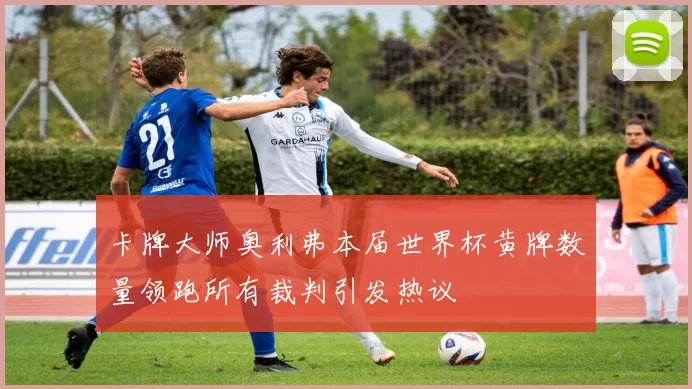 卡牌大师奥利弗本届世界杯黄牌数量领跑所有裁判引发热议
