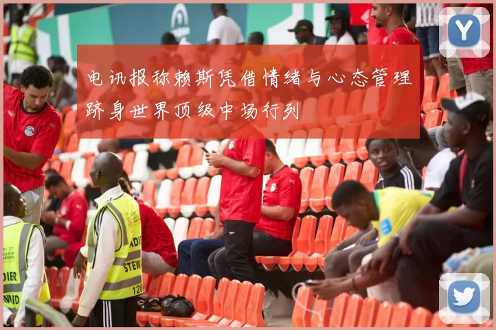 电讯报称赖斯凭借情绪与心态管理跻身世界顶级中场行列