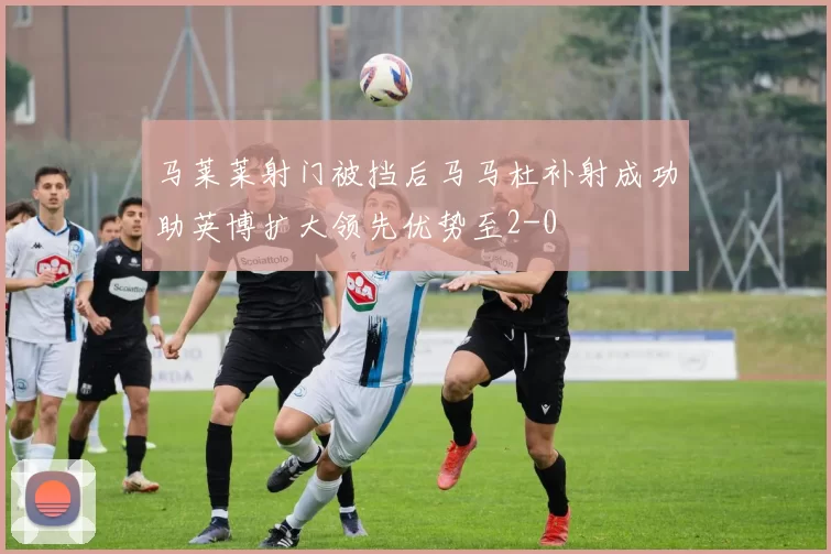 马莱莱射门被挡后马马杜补射成功助英博扩大领先优势至2-0